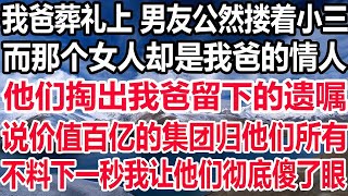 我爸葬礼上 男友公然搂着小三，而那个女人却是我爸的情人，他们掏出我爸留下的遗嘱，说价值百亿的集团归他们所有，不料下一秒我让他们彻底傻了眼！