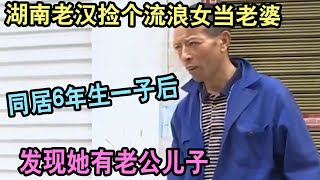 湖南老汉捡个流浪女当老婆，同居6年生一子后，发现她有老公儿子 #婚姻问题 #离婚 #夫妻关系 #情感纠纷 #感情破裂