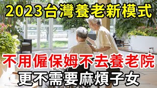 2023，這種養老模式正在臺灣興起！83歲老人不靠兒女，不去養老院，更不花錢請保姆，依舊過得很好，值得所有退休人學習【中老年講堂】