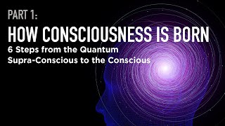 How Consciousness is Born: 6 Steps from the Quantum Supra Conscious to the Conscious -- Part 1