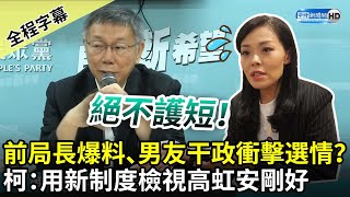 【全程字幕】絕不護短！前局長爆料、男友干政衝擊選情？　柯文哲挑明：新制度用來檢視高虹安剛好 @ChinaTimes