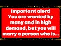 Important alert! You are wanted by many and in high demand, but you will marry a person who is...