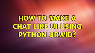 How to make a chat like UI using Python Urwid?