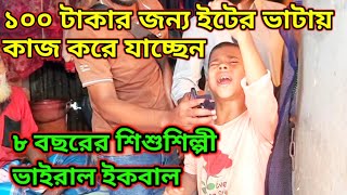 ১০০ টাকার জন্য ইটের ভাটায় কাজ করে যাচ্ছেন।৮বছরের শিশুশিল্পী ভাইরাল ইকবাল