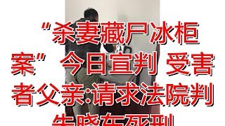 “杀妻藏尸冰柜案”今日宣判 受害者父亲:请求法院判朱晓东死刑