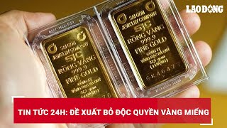 Tin tức 24h: Đề xuất bỏ độc quyền vàng miếng | Báo Lao Động