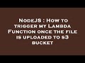NodeJS : How to trigger my Lambda Function once the file is uploaded to s3 bucket