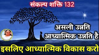 132) संकल्प शक्ति, असली उन्नति आध्यात्मिक उन्नति है इसलिए आध्यात्मिक विकास करो.