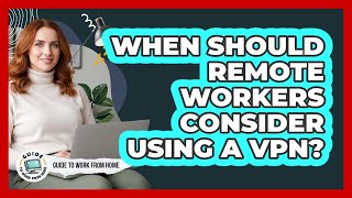When Should Remote Workers Consider Using A VPN?