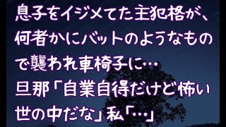 【修羅場】息子をイジメてた主犯格が、何者かにバットのようなもので襲われ車椅子に…旦那「自業自得だけど怖い世の中だな」私「…」