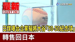 日媒曝台企業擬將大谷「50-50紀念球」轉售回日本【最新快訊】