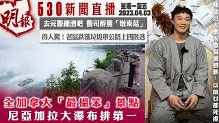 明報五點半新聞直播 (2023.04.03) ︳全加拿大「最搵笨」景點 尼亞加拉大瀑布排第一︳去完警總酒吧 警司醉駕「燉東菇」︳得人驚！老鼠跌落垃圾車公路上四散逃