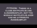 PYTHON : There is a class matplotlib.axes.AxesSubplot, but the module matplotlib.axes has no attribu