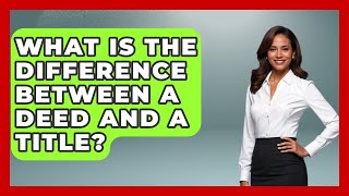 What Is The Difference Between A Deed And A Title? - Home Investing Experts