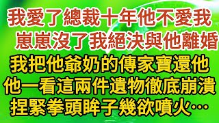 大結局【下】《三年婚約》第07集：我愛了總裁十年他不愛我， 崽崽沒了我絕決與他離婚，我把他爺奶的傳家寶還他，他一看這兩件遺物徹底崩潰，捏緊拳頭眸子幾欲噴火……#戀愛#婚姻#愛情#甜寵#故事#小說#霸總