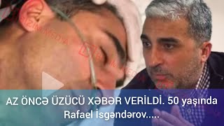 AZ ÖNCƏ ÜZÜCÜ XƏBƏR VERİLDİ. 50 yaşında Rafael İsgəndərov....SON DƏQİQƏ XƏBƏRLƏR