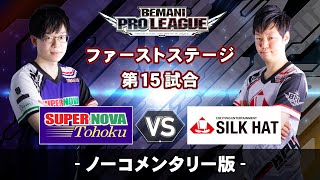 【ノーコメンタリー版】ファーストステージ第15試合 SUPER NOVA Tohoku vs SILKHAT／BEMANI PRO LEAGUE