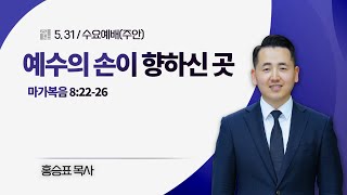 [주안수요예배] 예수의 손이 향하신 곳 I 마가복음 8:22-26 I 홍승표 목사 I 2023.5.31