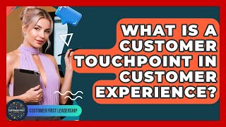 What Is A Customer Touchpoint In Customer Experience? - Customer First Leadership