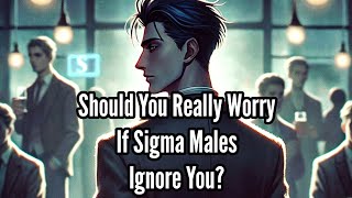 Should You Really Worry If Sigma Males Ignore You? | Sigma Males