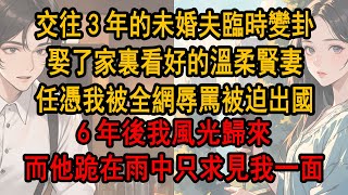 交往3年的未婚夫臨時變卦，娶了家裏看好的溫柔賢妻，任憑我被全網辱罵被迫出國，6年後我風光歸來，而他卻深陷醜聞被全球封殺，後來他跪在雨中只求見我一面