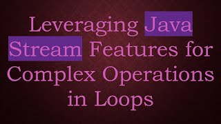 Leveraging Java Stream Features for Complex Operations in Loops