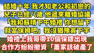 【完結】結婚十年 我才知老公和初戀的，兒子已經八歲 他遞來離婚協議「我和蘇晴下午婚禮 你想留下，就當保姆吧」我沒猶豫簽下字，婚禮上我哥帶10個保鏢出現，合作方紛紛撤資「蕭家該破產了」｜伊人故事屋