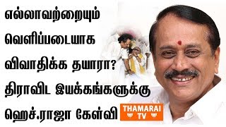 எல்லாவற்றையும் வெளிப்படையாக விவாதிக்க தயாரா திராவிட இயக்கங்களுக்கு ஹெச் ராஜா கேள்வி