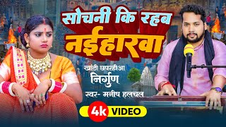 #Video ||खांटी #छपरहीआ निर्गुण |सोचनी कि रहब नईहारवा #Manish Halchal Khanti #Chhaprahiya Nirgun Geet