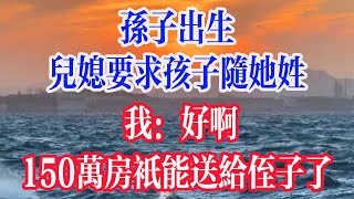 孙子出生，儿媳要求孩子随她姓，我：好啊，那150万房只能送给侄子了。  #為人處世 #生活經驗 #情感故事 #退休生活 #老年生活 #晚年生活 #子女养老