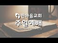 Han-Ma-Eum Baptist Church, Sunday Service 한마음 침례교회 주일예배 October 29, 2023. 11:00 AM