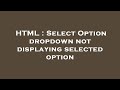 HTML : Select Option dropdown not displaying selected option