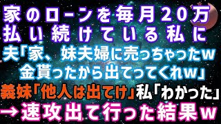 【スカッとする話】家のローンを毎月20万払い続けている私に夫「この家、妹夫婦に売っちゃったｗ」義妹「とっとと出て行ってw」→私「わかった」速攻出て行った結果w【修羅場】