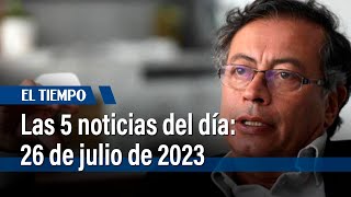 Las cinco noticias del día: 26 de julio de 2023 | El Tiempo