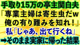 【スカッとする話】手取り15万の夫「専業主婦は寄生虫だw俺の有り難みを知れ！」私「分かった、出て行くね」→数ヶ月後「やっぱり帰ってきて！」私の有り難みを知って手のひら返しwww【修羅場】