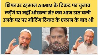 शिफाउर रहमान AIMIM के टिकट पर चुनाव लड़ेंगे या नहीं ओखला से: जब आज रात चली उनके घर पर मीटिंग