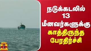 நடுக்கடலில்  13 மீனவர்களுக்கு காத்திருந்த பேரதிர்ச்சி | pudukottai