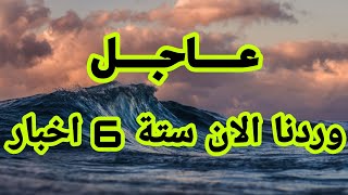 عاجل وردنا الان ستة 6 اخبار