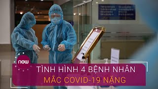 Tình hình sức khỏe 4 bệnh nhân mắc Covid-19 nặng | VTC Now