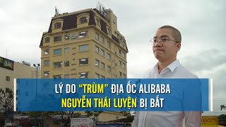 Lý do CEO Địa ốc Alibaba Nguyễn Thái Luyện bị bắt | CAFELAND