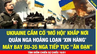 16/01 TIN CỰC VUI: Ukr cắm cờ ‘mở hội’ khắp nơi, Quân Nga hoảng loạn xin hàng; Su-35 Nga lại ăn đạn