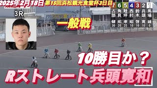 2025年2月18日【3R 一般戦】【Rストレート兵頭寛和】第15回浜松観光食堂杯3日目　オートレース