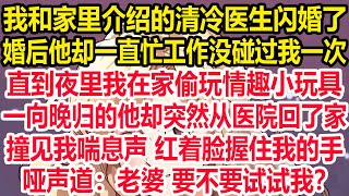 我和家里介绍的清冷医生闪婚了，婚后他却一直忙工作没碰过我一次，直到夜里我在家偷玩情趣小玩具，一向晚归的他却突然从医院回了家！撞见我喘息声，红着脸握住我的手，哑声道：老婆，要不要试试我？