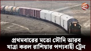 প্রথমবারের মতো সৌদি আরব যাত্রা করল রাশিয়ার পণ্যবাহী ট্রেন | Russian Train | Business | Channel 24