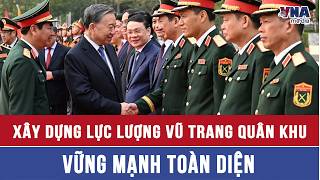 Tổng Bí thư, Chủ tịch nước Tô Lâm: Xây dựng Lực lượng vũ trang Quân khu vững mạnh toàn diện