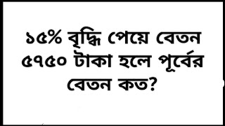 ১৫% বৃদ্ধি পেয়ে বেতন ৫৭৫০ টাকা হলে পূর্বের বেতন কত? If the salary is increased by 15% to Rs 5750,