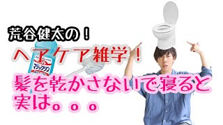 【誰が見ても面白い！】髪を乾かさないで寝ると、雑菌がたくさん！？　荒谷健太のヘアケア雑学！