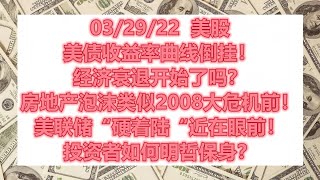 03/29/22  美股 美债收益率曲线倒挂！经济衰退开始了吗？房地产泡沫类似2008大危机前！美联储“硬着陆“近在眼前！投资者如何明哲保身？