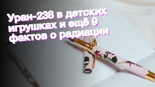 Уран-238 в детских игрушках и ещё 9 фактов о радиации