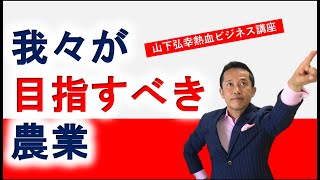 【山下弘幸の　”若手農家のための”　ビジネス講座】我々が目指すべき農業とは